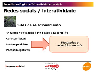 Jornalismo Digital e Interatividade na Web -> Orkut / Facebook / My Space / Second life Características Pontos positivos Pontos Negativos Sites de relacionamento Redes sociais / interatividade Discussões e exercícios em sala 