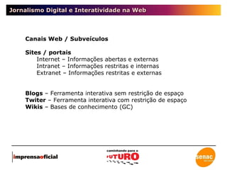 Jornalismo Digital e Interatividade na Web Canais Web / Subveículos Sites / portais Internet – Informações abertas e externas Intranet – Informações restritas e internas Extranet – Informações restritas e externas Blogs  – Ferramenta interativa sem restrição de espaço Twiter  – Ferramenta interativa com restrição de espaço Wikis  – Bases de conhecimento (GC) 