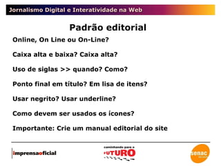Jornalismo Digital e Interatividade na Web Padrão editorial Online, On Line ou On-Line? Caixa alta e baixa? Caixa alta? Uso de siglas >> quando? Como? Ponto final em título? Em lisa de itens? Usar negrito? Usar underline? Como devem ser usados os ícones? Importante: Crie um manual editorial do site 