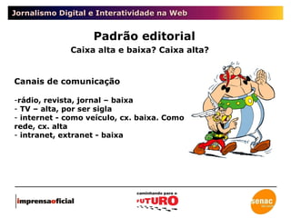 Jornalismo Digital e Interatividade na Web Padrão editorial Caixa alta e baixa? Caixa alta? Canais de comunicação rádio, revista, jornal – baixa TV – alta, por ser sigla internet - como veículo, cx. baixa. Como rede, cx. alta intranet, extranet - baixa 