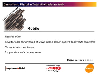 Jornalismo Digital e Interatividade na Web Mobile Canais de internet Internet móvel Deve ter uma comunicação objetiva, com o menor número possível de caracteres Menos layout, mais textos É a grande aposta das empresas Saiba por que >>>>> 