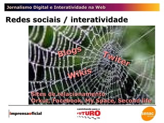 Jornalismo Digital e Interatividade na Web Redes sociais / interatividade Blogs Twiter Wikis Sites de relacionamento Orkut, Facebook, My Space, Second life 