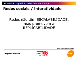 Jornalismo Digital e Interatividade na Web Redes sociais / interatividade Ana Brambilla - Unicid Redes não têm ESCALABILIDADE, mas promovem a REPLICABILIDADE 