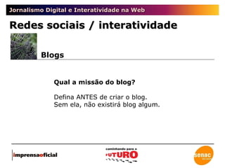 Jornalismo Digital e Interatividade na Web Redes sociais / interatividade Blogs Qual a missão do blog? Defina ANTES de criar o blog.  Sem ela, não existirá blog algum. 