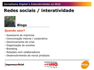 Jornalismo Digital e Interatividade na Web Blogs Quando usar? - Assessoria de imprensa - Comunicação interna / corporativa - Gerenciamento de crise - Organização de eventos - Branding - Relações com colaboradores - Desenvolvimento de novos produtos Redes sociais / interatividade 