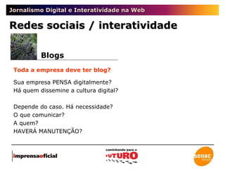 Jornalismo Digital e Interatividade na Web Blogs Redes sociais / interatividade Toda a empresa deve ter blog? Sua empresa PENSA digitalmente?  Há quem dissemine a cultura digital? Depende do caso. Há necessidade? O que comunicar? A quem? HAVERÁ MANUTENÇÃO? 
