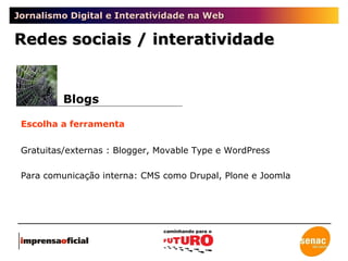 Jornalismo Digital e Interatividade na Web Blogs Escolha a ferramenta Gratuitas/externas : Blogger, Movable Type e WordPress Para comunicação interna: CMS como Drupal, Plone e Joomla Redes sociais / interatividade 
