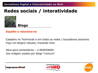 Jornalismo Digital e Interatividade na Web Redes sociais / interatividade Espalhe e relacione-se Cadastre no Technorati e em todas as redes / buscadores possíveis Faça um blogrol robusto, trocando links Abra para comentários – e RESPONDA! Use widgets usados por blogs “comuns” Blogs 