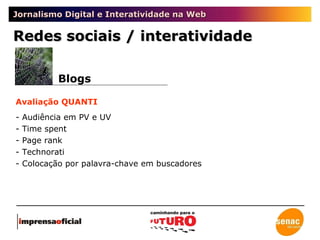 Jornalismo Digital e Interatividade na Web Redes sociais / interatividade Blogs Avaliação QUANTI - Audiência em PV e UV - Time spent - Page rank - Technorati - Colocação por palavra-chave em buscadores 