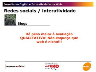 Jornalismo Digital e Interatividade na Web Redes sociais / interatividade Blogs Dê peso maior à avaliação QUALITATIVA! Não esqueça que web é nicho!!! 