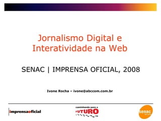 Jornalismo Digital e Interatividade na Web SENAC | IMPRENSA OFICIAL, 2008 Ivone Rocha – ivone@abccom.com.br 