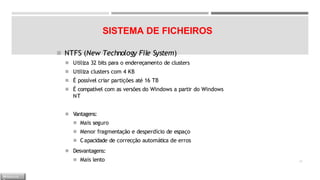 SISTEMA DE FICHEIROS
◾ NTFS (New Technology File System)
◾ Utiliza 32 bits para o endereçamento de clusters
◾ Utiliza clusters com 4 KB
◾ É possível criar partições até 16 TB
◾ É compatível com as versões do Windows a partir do Windows
NT
◾ Vantagens:
◾ Mais seguro
◾ Menor fragmentação e desperdício de espaço
◾ Capacidade de correcção automática de erros
◾ Desvantagens:
◾ Mais lento 22
M Ó D U L O
 
