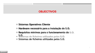 OBJECTIVOS
◾ Sistemas Operativos Cliente
◾ Hardware necessário para a instalação do S.O.
◾ Requisitos mínimos para o funcionamento do
S.O.
◾ Sistemas de ficheiros utilizados pelos S.O.
3
M Ó D U L O
 