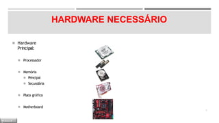 HARDWARE NECESSÁRIO
◾ Hardware
Principal:
◾ Processador
◾ Memória
◾ Principal
◾ Secundária
◾ Placa gráfica
◾ Motherboard
6
M Ó D U L O
 