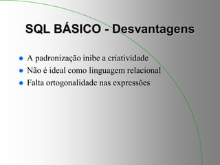 SQL BÁSICO - Desvantagens
 A padronização inibe a criatividade
 Não é ideal como linguagem relacional
 Falta ortogonalidade nas expressões
 