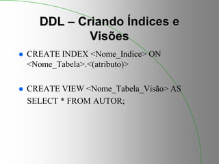 DDL – Criando Índices e
Visões
 CREATE INDEX <Nome_Indice> ON
<Nome_Tabela>.<(atributo)>
 CREATE VIEW <Nome_Tabela_Visão> AS
SELECT * FROM AUTOR;
 