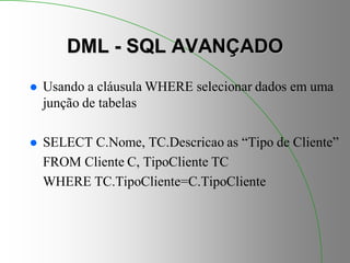 DML - SQL AVANÇADO
 Usando a cláusula WHERE selecionar dados em uma
junção de tabelas
 SELECT C.Nome, TC.Descricao as “Tipo de Cliente”
FROM Cliente C, TipoCliente TC
WHERE TC.TipoCliente=C.TipoCliente
 