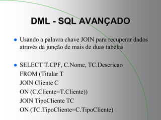 DML - SQL AVANÇADO
 Usando a palavra chave JOIN para recuperar dados
através da junção de mais de duas tabelas
 SELECT T.CPF, C.Nome, TC.Descricao
FROM (Titular T
JOIN Cliente C
ON (C.Cliente=T.Cliente))
JOIN TipoCliente TC
ON (TC.TipoCliente=C.TipoCliente)
 