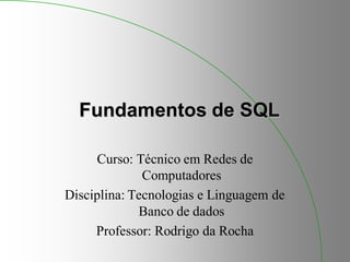 Fundamentos de SQL
Curso: Técnico em Redes de
Computadores
Disciplina: Tecnologias e Linguagem de
Banco de dados
Professor: Rodrigo da Rocha
 