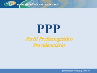 PPP
Perfil Profissiográfico
Previdenciário
geraldojose-filho@ig.com.br
 