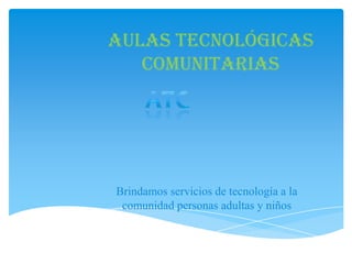 Aulas tecnológicas
   comunitarias




Brindamos servicios de tecnología a la
 comunidad personas adultas y niños
 