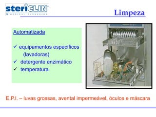 Limpeza
Automatizada
 equipamentos específicos
(lavadoras)
 detergente enzimático
 temperatura
E.P.I. – luvas grossas, avental impermeável, óculos e máscara
 