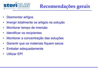 • Desmontar artigos
• Imergir totalmente os artigos na solução
• Monitorar tempo de imersão
• Identificar os recipientes
• Monitorar a concentração das soluções
• Garantir que os materiais fiquem secos
• Embalar adequadamente
• Utilizar EPI
Recomendações gerais
 