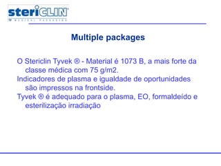 Multiple packages
Stericlin® Tyvek® packaging
O Stericlin Tyvek ® - Material é 1073 B, a mais forte da
classe médica com 75 g/m2.
Indicadores de plasma e igualdade de oportunidades
são impressos na frontside.
Tyvek ® é adequado para o plasma, EO, formaldeído e
esterilização irradiação
 