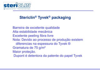 Multiple packagesStericlin® Tyvek® packaging
Barreira de excelente qualidade
Alta estabilidade mecânica
Excelente peeling fibra livre
Nota: Devido ao processo de produção existem
diferencias na espessura do Tyvek ®
Gramatura de 75 g/m²
Maior proteção.
Dupont é detentora da patente do papel Tyvek
 