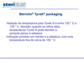 Multiple packagesStericlin® Tyvek® packaging
Vedação de temperatura para Tyvek ® é entre 120 ° C e
130 ° C. Atenção: quando se utiliza altas
temperaturas Tyvek ® pode derreter e,
portanto,danos à seladora.
Indicação portanto em manter a a seladora, com uma
temperatura fixa de cerca de 125 ° C
 