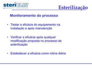 • Testar a eficácia do equipamento na
instalação e após manutenção
• Verificar a eficácia após qualquer
modificação proposta no processo de
esterilização
• Estabelecer a eficácia como rotina diária
Esterilização
Monitoramento do processo
 