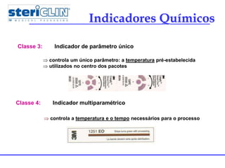 Indicadores Químicos
Indicador de parâmetro únicoClasse 3:
 controla um único parâmetro: a temperatura pré-estabelecida
 utilizados no centro dos pacotes
Indicador multiparamétricoClasse 4:
 controla a temperatura e o tempo necessários para o processo
 