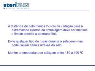 Multiple packages
A distância de pelo menos 2-3 cm da vedação para a
extremidade externa da embalagem deve ser mantida
a fim de permitir a abertura fácil.
Evite qualquer tipo de rugas durante a selagem - isso
pode causar canais através do selo.
Manter a temperatura de selagem entre 180 a 190 ºC
 