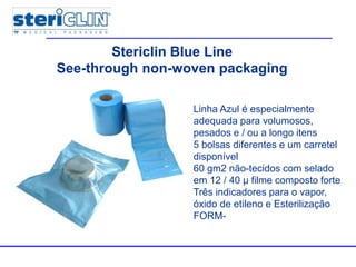 Multiple packages
Stericlin Blue Line
See-through non-woven packaging
Linha Azul é especialmente
adequada para volumosos,
pesados e / ou a longo itens
5 bolsas diferentes e um carretel
disponível
60 gm2 não-tecidos com selado
em 12 / 40 μ filme composto forte
Três indicadores para o vapor,
óxido de etileno e Esterilização
FORM-
 