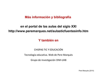 Más información y bibliografía
en el portal de las aulas del siglo XXI
http://www.peremarques.net/aulasticfuentesinfo.htm
Y también en
Pere Marquès (2010)
CHISPAS TIC Y EDUCACIÓN
Tecnología educativa. Web de Pere Marquès
Grupo de investigación DIM-UAB
 