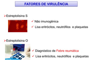 Estreptolisina S
 Não imunogênica
 Lisa eritrócitos, neutrófilos e plaquetas
Estreptolisina O
 Diagnóstico de Febre reumática
 Lisa eritrócitos, neutrófilos e plaquetas
FATORES DE VIRULÊNCIA
 