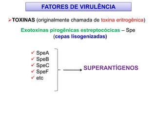 TOXINAS (originalmente chamada de toxina eritrogênica)
Exotoxinas pirogênicas estreptocócicas – Spe
(cepas lisogenizadas)
FATORES DE VIRULÊNCIA
 SpeA
 SpeB
 SpeC
 SpeF
 etc
SUPERANTÍGENOS
 