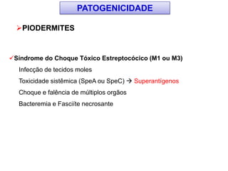 Síndrome do Choque Tóxico Estreptocócico (M1 ou M3)
Infecção de tecidos moles
Toxicidade sistêmica (SpeA ou SpeC)  Superantígenos
Choque e falência de múltiplos orgãos
Bacteremia e Fasciíte necrosante
PIODERMITES
PATOGENICIDADE
 