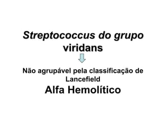 Streptococcus do grupo
viridans
Não agrupável pela classificação de
Lancefield
Alfa Hemolítico
 