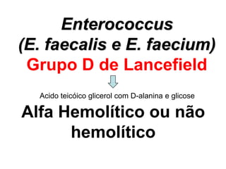 Enterococcus
(E. faecalis e E. faecium)
Grupo D de Lancefield
Acido teicóico glicerol com D-alanina e glicose
Alfa Hemolítico ou não
hemolítico
 
