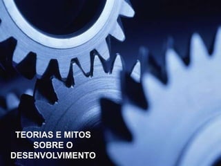 TEORIAS E MITOS
SOBRE O
DESENVOLVIMENTO

 