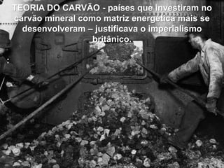 TEORIA DO CARVÃO - países que investiram no
carvão mineral como matriz energética mais se
desenvolveram – justificava o imperialismo
britânico.
:

 