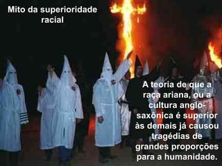 Mito da superioridade
racial

A teoria de que a
raça ariana, ou a
cultura anglosaxônica é superior
às demais já causou
tragédias de
grandes proporções
para a humanidade.

 