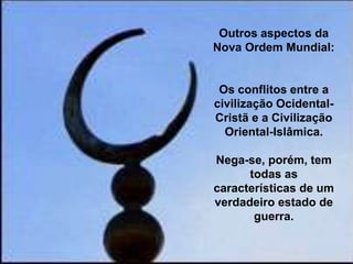 Outros aspectos da
Nova Ordem Mundial:

Os conflitos entre a
civilização OcidentalCristã e a Civilização
Oriental-Islâmica.
Nega-se, porém, tem
todas as
características de um
verdadeiro estado de
guerra.

 