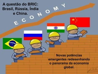 A questão do BRIC:
Brasil, Rússia, Índia
e China.

Novas potências
emergentes redesenhando
o panorama da economia
global.

 