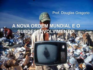 Prof. Douglas Gregorio

A NOVA ORDEM MUNDIAL E O
SUBDESENVOLVIMENTO.

 