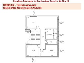 EXEMPLO 2 – Exercício para a aula
Lançamentos dos elementos Estruturais
Disciplina: Tecnologia da Construção e Canteiro de Obra III
 