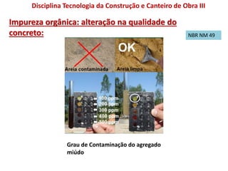 Impureza orgânica: alteração na qualidade do
concreto:
Disciplina Tecnologia da Construção e Canteiro de Obra III
Grau de Contaminação do agregado
miúdo
NBR NM 49
 
