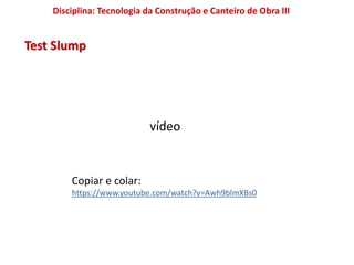 Disciplina: Tecnologia da Construção e Canteiro de Obra III
Test Slump
vídeo
Copiar e colar:
https://www.youtube.com/watch?v=Awh9blmXBs0
 
