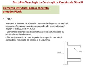 Disciplina Tecnologia da Construção e Canteiro de Obra III
Elemento Estrutural para o concreto
armado: PILAR
 